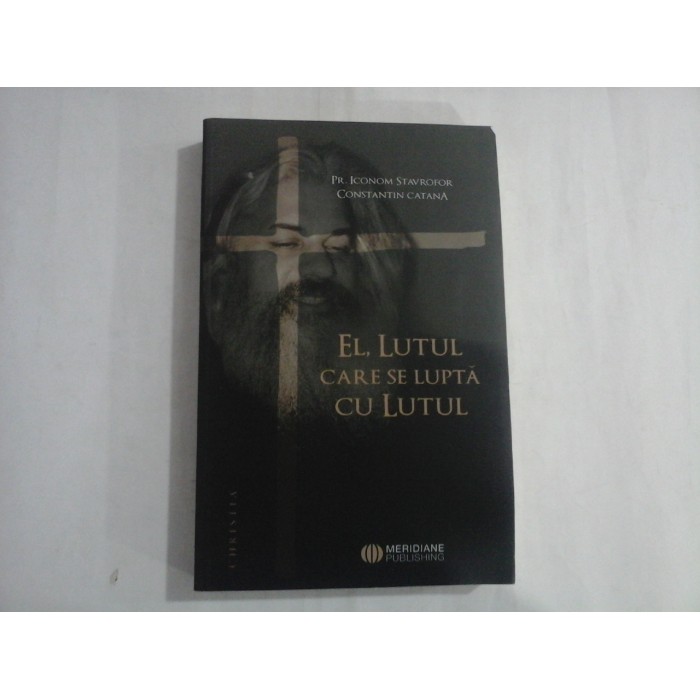 EL, LUTUL CARE SE LUPTA CU LUTUL  -  PR. ICONOM STAVROFOR, CONSTANTIN CATANA